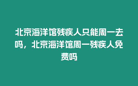 北京海洋館殘疾人只能周一去嗎，北京海洋館周一殘疾人免費嗎