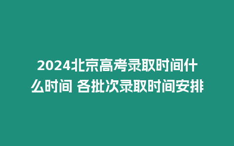 2024北京高考錄取時間什么時間 各批次錄取時間安排