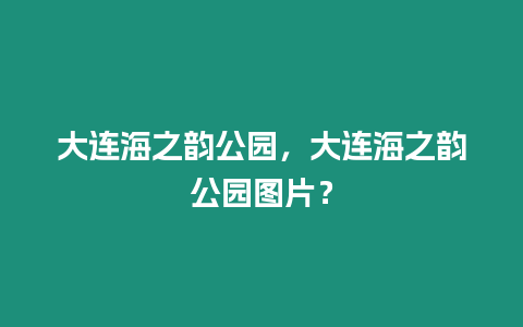 大連海之韻公園，大連海之韻公園圖片？