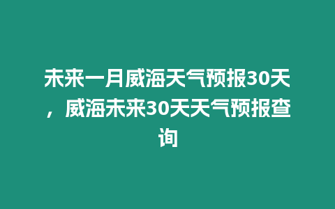 未來一月威海天氣預報30天，威海未來30天天氣預報查詢