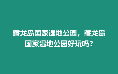 藏龍島國(guó)家濕地公園，藏龍島國(guó)家濕地公園好玩嗎？