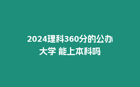 2024理科360分的公辦大學 能上本科嗎