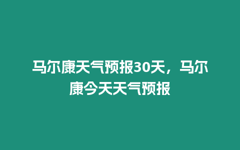 馬爾康天氣預(yù)報(bào)30天，馬爾康今天天氣預(yù)報(bào)