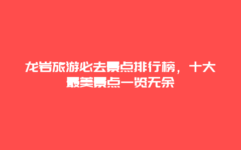 龍巖旅游必去景點排行榜，十大最美景點一覽無余