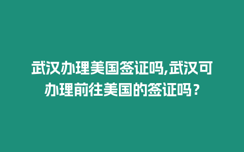 武漢辦理美國簽證嗎,武漢可辦理前往美國的簽證嗎？