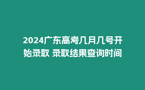 2024廣東高考幾月幾號開始錄取 錄取結果查詢時間