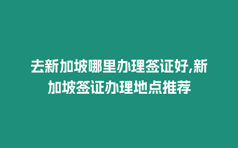 去新加坡哪里辦理簽證好,新加坡簽證辦理地點推薦