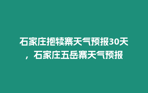 石家莊抱犢寨天氣預報30天，石家莊五岳寨天氣預報