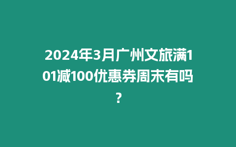 2024年3月廣州文旅滿101減100優惠券周末有嗎？