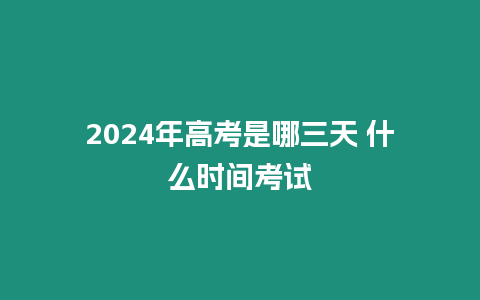 2024年高考是哪三天 什么時間考試