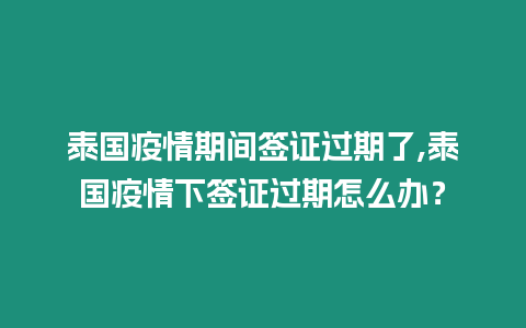 泰國疫情期間簽證過期了,泰國疫情下簽證過期怎么辦？