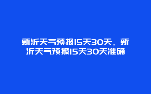 新沂天氣預報15天30天，新沂天氣預報15天30天準確