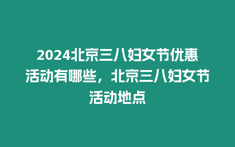 2024北京三八婦女節優惠活動有哪些，北京三八婦女節活動地點