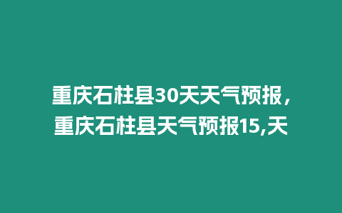 重慶石柱縣30天天氣預報，重慶石柱縣天氣預報15,天