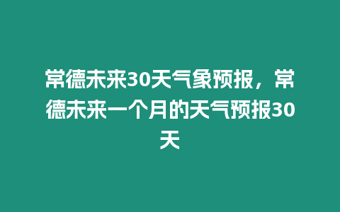 常德未來(lái)30天氣象預(yù)報(bào)，常德未來(lái)一個(gè)月的天氣預(yù)報(bào)30天