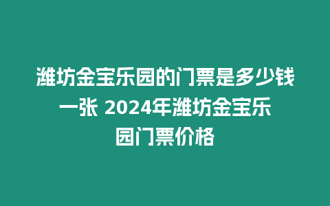 濰坊金寶樂園的門票是多少錢一張 2024年濰坊金寶樂園門票價格