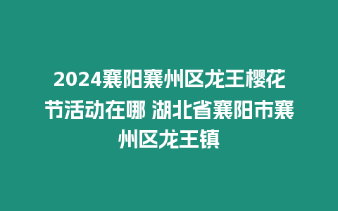 2024襄陽襄州區(qū)龍王櫻花節(jié)活動(dòng)在哪 湖北省襄陽市襄州區(qū)龍王鎮(zhèn)