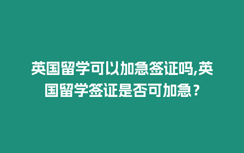 英國留學可以加急簽證嗎,英國留學簽證是否可加急？