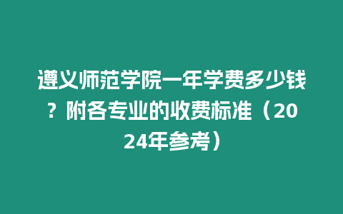 遵義師范學(xué)院一年學(xué)費多少錢？附各專業(yè)的收費標(biāo)準(zhǔn)（2024年參考）