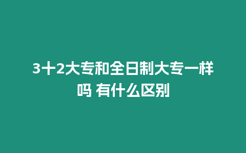 3十2大專和全日制大專一樣嗎 有什么區別