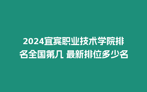 2024宜賓職業技術學院排名全國第幾 最新排位多少名