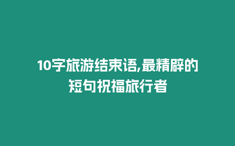 10字旅游結束語,最精辟的短句祝福旅行者