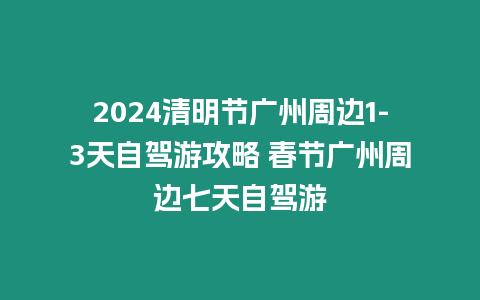 2024清明節(jié)廣州周邊1-3天自駕游攻略 春節(jié)廣州周邊七天自駕游