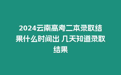 2024云南高考二本錄取結果什么時間出 幾天知道錄取結果