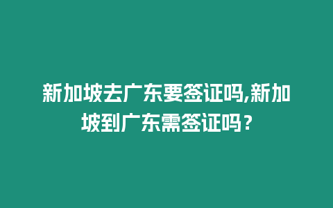 新加坡去廣東要簽證嗎,新加坡到廣東需簽證嗎？