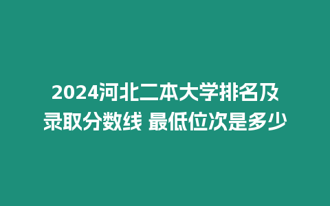 2024河北二本大學排名及錄取分數(shù)線 最低位次是多少