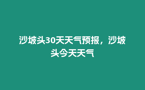 沙坡頭30天天氣預報，沙坡頭今天天氣