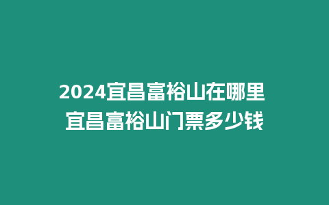 2024宜昌富裕山在哪里 宜昌富裕山門票多少錢