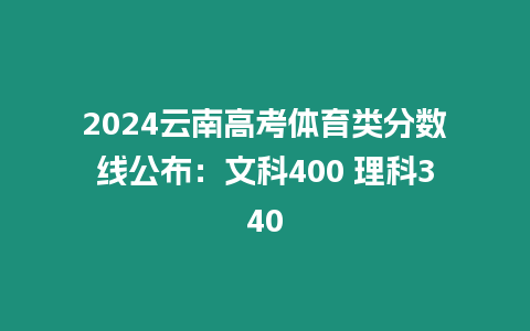 2024云南高考體育類分?jǐn)?shù)線公布：文科400 理科340