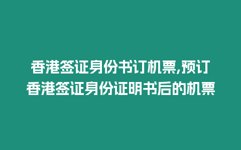 香港簽證身份書訂機票,預(yù)訂香港簽證身份證明書后的機票