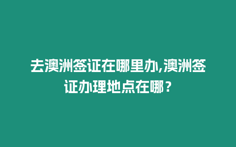 去澳洲簽證在哪里辦,澳洲簽證辦理地點在哪？