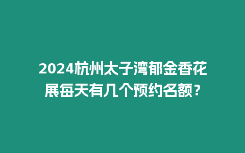 2024杭州太子灣郁金香花展每天有幾個預約名額？