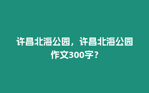 許昌北海公園，許昌北海公園作文300字？