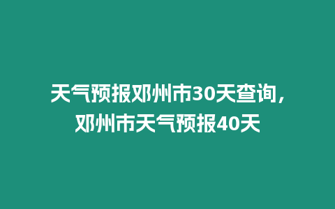 天氣預(yù)報(bào)鄧州市30天查詢，鄧州市天氣預(yù)報(bào)40天