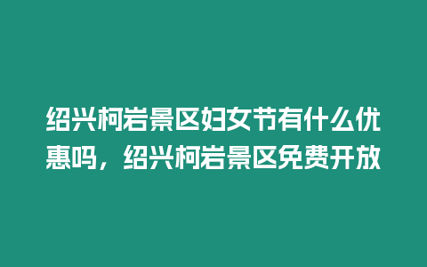 紹興柯巖景區婦女節有什么優惠嗎，紹興柯巖景區免費開放