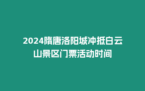 2024隋唐洛陽城沖抵白云山景區門票活動時間