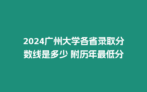 2024廣州大學各省錄取分數線是多少 附歷年最低分