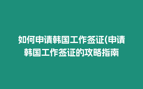 如何申請(qǐng)韓國(guó)工作簽證(申請(qǐng)韓國(guó)工作簽證的攻略指南