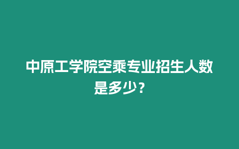 中原工學院空乘專業招生人數是多少？