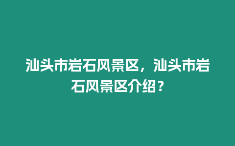 汕頭市巖石風景區，汕頭市巖石風景區介紹？