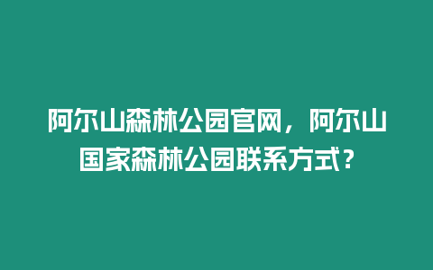 阿爾山森林公園官網，阿爾山國家森林公園聯系方式？