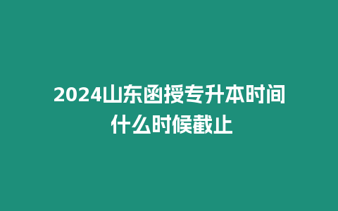 2024山東函授專升本時(shí)間 什么時(shí)候截止