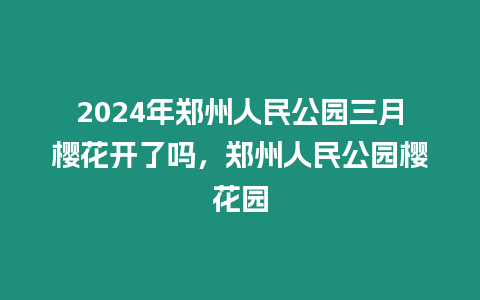 2024年鄭州人民公園三月櫻花開了嗎，鄭州人民公園櫻花園