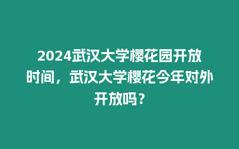 2024武漢大學櫻花園開放時間，武漢大學櫻花今年對外開放嗎？