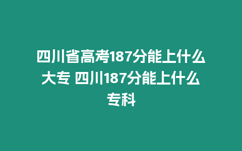 四川省高考187分能上什么大專 四川187分能上什么專科