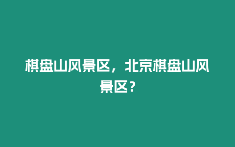 棋盤山風景區(qū)，北京棋盤山風景區(qū)？